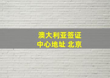 澳大利亚签证中心地址 北京